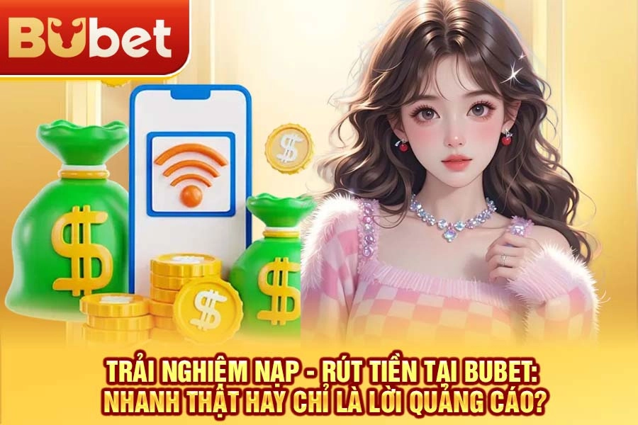 Tại sao tốc độ nạp - rút tiền lại quan trọng khi chơi tại BuBet?