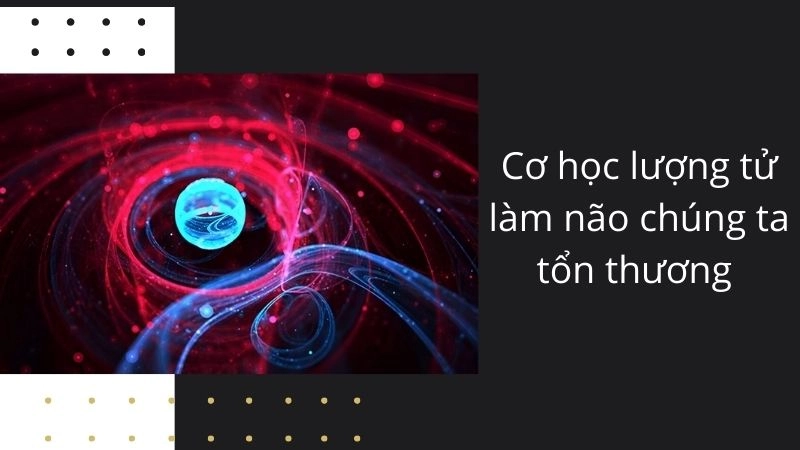 Tại sao cơ học lượng tử làm não chúng ta tổn thương nghiêm trọng?